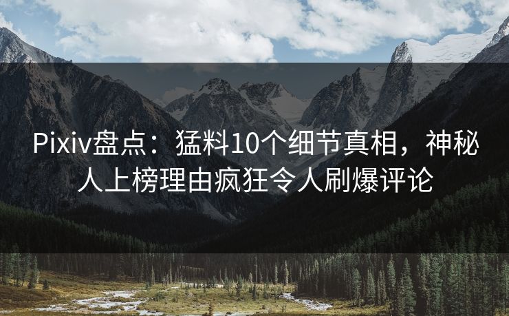 Pixiv盘点：猛料10个细节真相，神秘人上榜理由疯狂令人刷爆评论