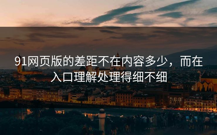 91网页版的差距不在内容多少，而在入口理解处理得细不细