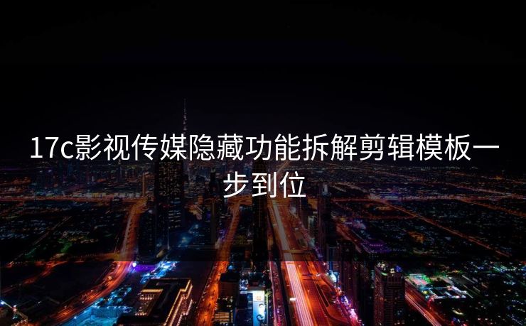 17c影视传媒隐藏功能拆解剪辑模板一步到位